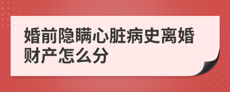 婚前隐瞒心脏病史离婚财产怎么分