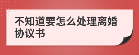 不知道要怎么处理离婚协议书