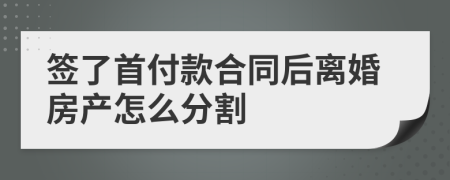 签了首付款合同后离婚房产怎么分割