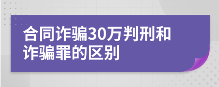 合同诈骗30万判刑和诈骗罪的区别