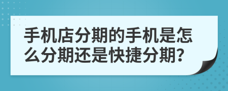 手机店分期的手机是怎么分期还是快捷分期？