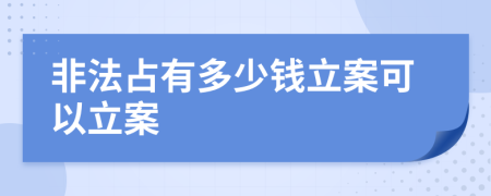 非法占有多少钱立案可以立案