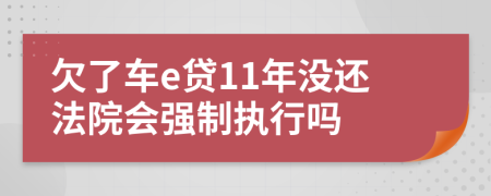 欠了车e贷11年没还法院会强制执行吗