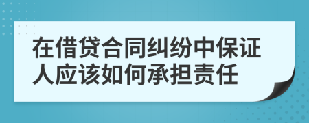 在借贷合同纠纷中保证人应该如何承担责任