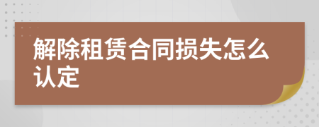 解除租赁合同损失怎么认定