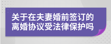 关于在夫妻婚前签订的离婚协议受法律保护吗