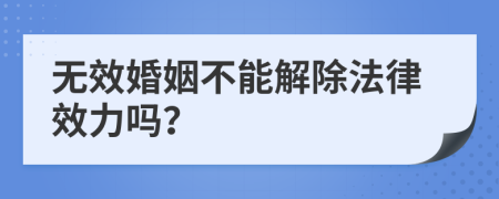 无效婚姻不能解除法律效力吗？