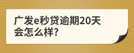 广发e秒贷逾期20天会怎么样?