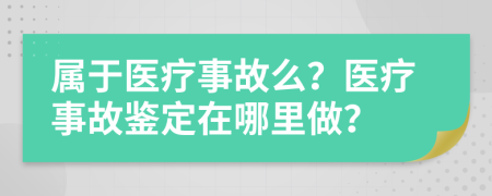 属于医疗事故么？医疗事故鉴定在哪里做？