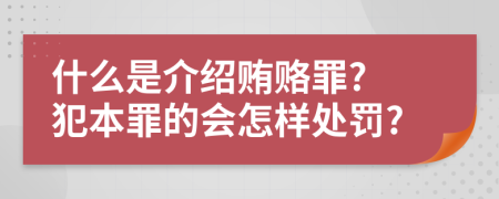 什么是介绍贿赂罪? 犯本罪的会怎样处罚?