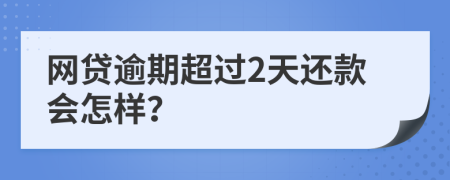 网贷逾期超过2天还款会怎样？