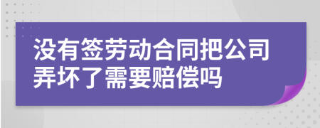 没有签劳动合同把公司弄坏了需要赔偿吗