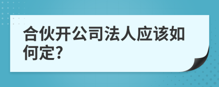 合伙开公司法人应该如何定?