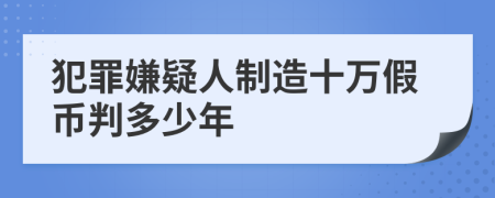 犯罪嫌疑人制造十万假币判多少年