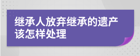 继承人放弃继承的遗产该怎样处理