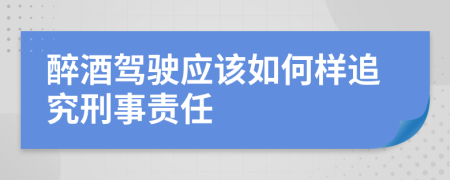 醉酒驾驶应该如何样追究刑事责任