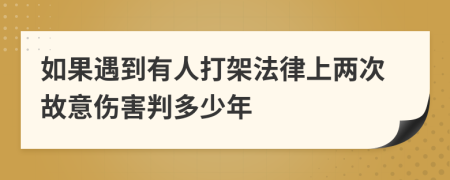 如果遇到有人打架法律上两次故意伤害判多少年