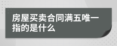 房屋买卖合同满五唯一指的是什么