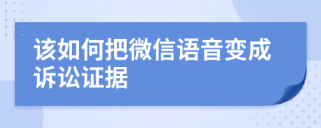 该如何把微信语音变成诉讼证据