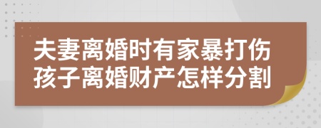 夫妻离婚时有家暴打伤孩子离婚财产怎样分割