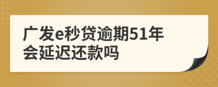 广发e秒贷逾期51年会延迟还款吗