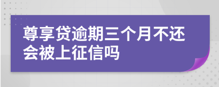 尊享贷逾期三个月不还会被上征信吗