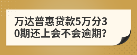 万达普惠贷款5万分30期还上会不会逾期？