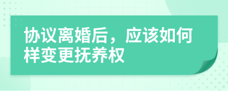 协议离婚后，应该如何样变更抚养权