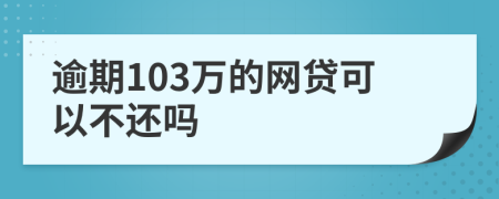 逾期103万的网贷可以不还吗