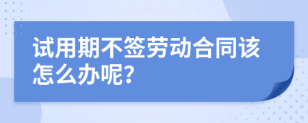 试用期不签劳动合同该怎么办呢？