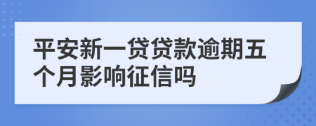 平安新一贷贷款逾期五个月影响征信吗
