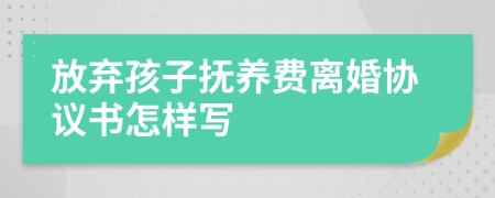 放弃孩子抚养费离婚协议书怎样写