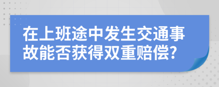 在上班途中发生交通事故能否获得双重赔偿?