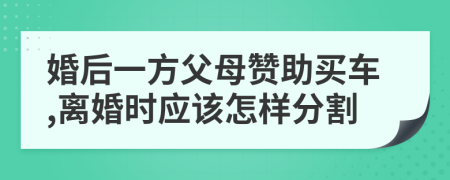 婚后一方父母赞助买车,离婚时应该怎样分割