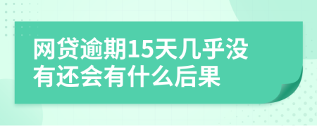 网贷逾期15天几乎没有还会有什么后果