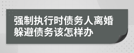 强制执行时债务人离婚躲避债务该怎样办