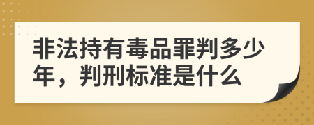 非法持有毒品罪判多少年，判刑标准是什么