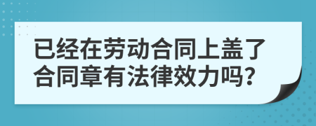 已经在劳动合同上盖了合同章有法律效力吗？