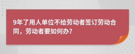 9年了用人单位不给劳动者签订劳动合同，劳动者要如何办？