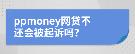 ppmoney网贷不还会被起诉吗？