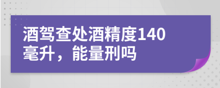 酒驾查处酒精度140毫升，能量刑吗