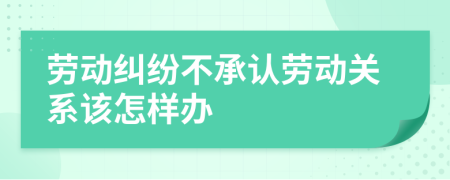 劳动纠纷不承认劳动关系该怎样办