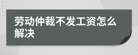 劳动仲裁不发工资怎么解决