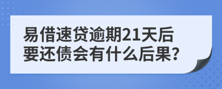 易借速贷逾期21天后要还债会有什么后果？