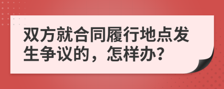 双方就合同履行地点发生争议的，怎样办？