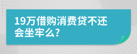 19万借购消费贷不还会坐牢么?
