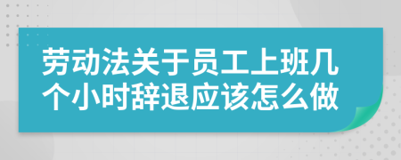 劳动法关于员工上班几个小时辞退应该怎么做