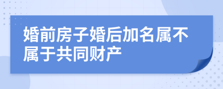 婚前房子婚后加名属不属于共同财产