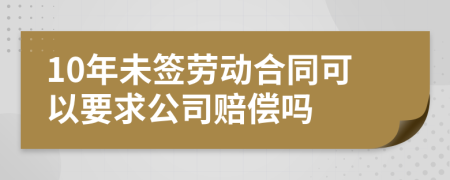 10年未签劳动合同可以要求公司赔偿吗