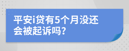 平安i贷有5个月没还会被起诉吗？